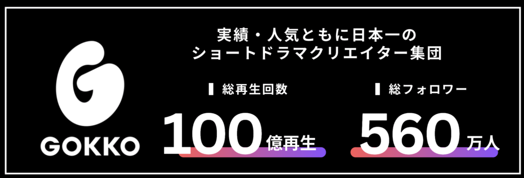 ごっこ俱楽部の実績 - 縦型ショートドラマなら GOKKO Inc.|ごっこ倶楽部 総再生回数100億回・総フォロワー数560万人を突破した日本最大級の縦型ショートドラマクリエイター集団GOKKOの実績